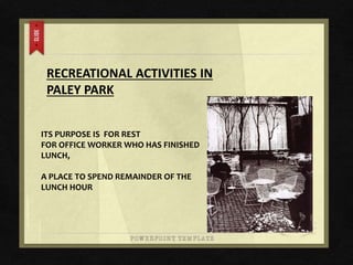 RECREATIONAL ACTIVITIES IN
PALEY PARK
ITS PURPOSE IS FOR REST
FOR OFFICE WORKER WHO HAS FINISHED
LUNCH,
A PLACE TO SPEND REMAINDER OF THE
LUNCH HOUR
 