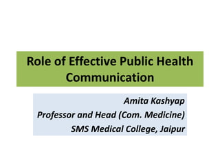 Role of Effective Public Health
Communication
Amita Kashyap
Professor and Head (Com. Medicine)
SMS Medical College, Jaipur
 