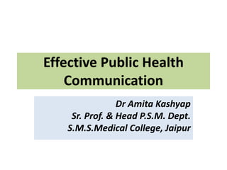 Effective Public Health
Communication
Dr Amita Kashyap
Sr. Prof. & Head P.S.M. Dept.
S.M.S.Medical College, Jaipur
 