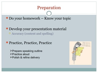 Preparation
Do your homework – Know your topic
Develop your presentation material


Accuracy (content and spelling)

Practice, Practice, Practice
Prepare speaking outline
Practice aloud
Polish & refine delivery

 