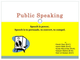 Public Speaking
Speech is power,
Speech is to persuade, to convert, to compel.

BY

•Harsh Gaur (B-41)
•Aamir Malik (B-43)
•Sudip Mazumdar (B-44)
•Satyam Maitrai (B-45)
•Zain Ul Abdeen (B-61)

 