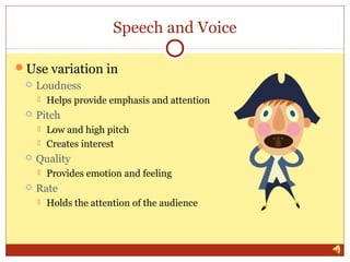 Speech and Voice
Use variation in


Loudness




Pitch





Low and high pitch
Creates interest

Quality




Helps provide emphasis and attention

Provides emotion and feeling

Rate


Holds the attention of the audience

 