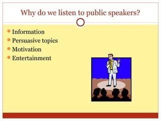 Why do we listen to public speakers?
Information
Persuasive topics
Motivation
Entertainment

 
