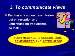 3. To communicate views3. To communicate views
Emphasis is not on transmissionEmphasis is not on transmission
but on reception andbut on reception and
understanding by audience,understanding by audience,
so that: -so that: -
YOUR MESSAGE IS UNDERSTOOD,
REMEMBERED AND ACTED UPON!
YOUR MESSAGE IS UNDERSTOOD,
REMEMBERED AND ACTED UPON!
 