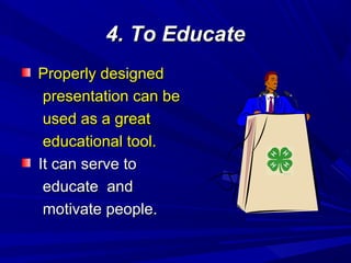 4. To Educate4. To Educate
Properly designedProperly designed
presentation can bepresentation can be
used as a greatused as a great
educational tool.educational tool.
It can serve toIt can serve to
educate andeducate and
motivate people.motivate people.
 