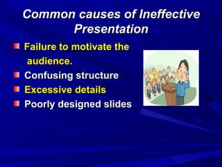 Common causes of IneffectiveCommon causes of Ineffective
PresentationPresentation
Failure to motivate theFailure to motivate the
audience.audience.
Confusing structureConfusing structure
Excessive detailsExcessive details
Poorly designed slidesPoorly designed slides
 