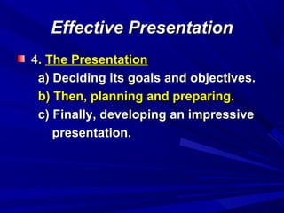 Effective PresentationEffective Presentation
44.. The PresentationThe Presentation
a) Deciding its goals and objectives.a) Deciding its goals and objectives.
b) Then, planning and preparing.b) Then, planning and preparing.
c) Finally, developing an impressivec) Finally, developing an impressive
presentation.presentation.
 