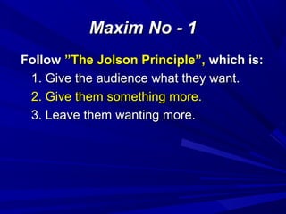 Maxim No - 1Maxim No - 1
FollowFollow ”The Jolson Principle”,”The Jolson Principle”, which is:which is:
1. Give the audience what they want.1. Give the audience what they want.
2. Give them something more.2. Give them something more.
3. Leave them wanting more.3. Leave them wanting more.
 