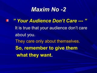 Maxim No -2Maxim No -2
”” Your Audience Don’t Care --- ”Your Audience Don’t Care --- ”
It is true that your audience don’t careIt is true that your audience don’t care
about you.about you.
They care only about themselves.They care only about themselves.
So, remember to give themSo, remember to give them
what they wantwhat they want..
 