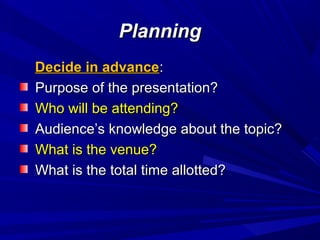 PlanningPlanning
Decide in advanceDecide in advance::
Purpose of the presentation?Purpose of the presentation?
Who will be attending?Who will be attending?
Audience’s knowledge about the topic?Audience’s knowledge about the topic?
What is the venue?What is the venue?
What is the total time allotted?What is the total time allotted?
 