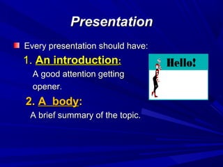 PresentationPresentation
Every presentation should have:Every presentation should have:
1.1. An introductionAn introduction::
A good attention gettingA good attention getting
opener.opener.
2.2. A bodyA body::
A brief summary of the topic.A brief summary of the topic.
 