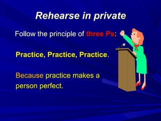 Rehearse in privateRehearse in private
Follow the principle ofFollow the principle of three Psthree Ps::
Practice, Practice, PracticePractice, Practice, Practice..
BecauseBecause practice makes apractice makes a
person perfect.person perfect.
 