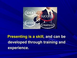 Presenting is a skillPresenting is a skill, and can be, and can be
developed through training anddeveloped through training and
experience.experience.
 