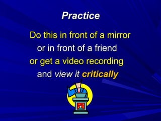 PracticePractice
Do this in front of a mirrorDo this in front of a mirror
or in front of a friendor in front of a friend
or get a video recordingor get a video recording
andand view itview it criticallycritically
 