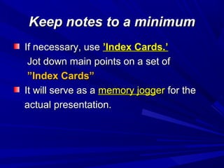 Keep notes to a minimumKeep notes to a minimum
If necessary, useIf necessary, use ’Index Cards.’’Index Cards.’
Jot down main points on a set ofJot down main points on a set of
””Index Cards”Index Cards”
It will serve as aIt will serve as a memory joggmemory joggerer for thefor the
actual presentation.actual presentation.
 