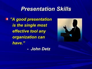 Presentation SkillsPresentation Skills
””A good presentationA good presentation
is the single mostis the single most
effective tool anyeffective tool any
organization canorganization can
have.”have.”
- John Detz- John Detz
 