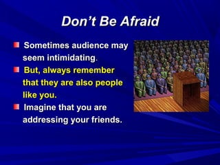 Don’t Be AfraidDon’t Be Afraid
Sometimes audience maySometimes audience may
seem intimidatingseem intimidating..
But, always rememberBut, always remember
that they are also peoplethat they are also people
like you.like you.
Imagine that you areImagine that you are
addressing your friends.addressing your friends.
 