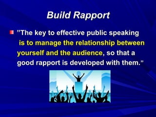 Build RapportBuild Rapport
””The key to effective public speakingThe key to effective public speaking
is to manage the relationship betweenis to manage the relationship between
yourself and the audienceyourself and the audience, so that a, so that a
good rapport is developed with them.good rapport is developed with them.””
 