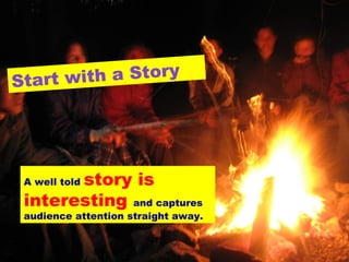 Start with a Story
A well told story is
interesting and captures
audience attention straight away.
 