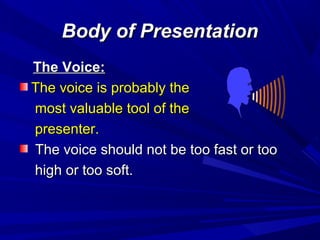 Body of PresentationBody of Presentation
The Voice:The Voice:
The voice is probably theThe voice is probably the
most valuable tool of themost valuable tool of the
presenter.presenter.
The voice should not be too fast or tooThe voice should not be too fast or too
high or too soft.high or too soft.
 