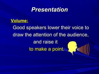 PresentationPresentation
Volume:Volume:
Good speakers lower their voice toGood speakers lower their voice to
draw the attention of the audience,draw the attention of the audience,
and raise itand raise it
to make a point.to make a point.
 