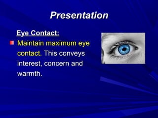 PresentationPresentation
Eye Contact:Eye Contact:
Maintain maximum eyeMaintain maximum eye
contact.contact. This conveysThis conveys
interest, concern andinterest, concern and
warmth.warmth.
 