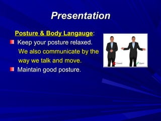 PresentationPresentation
Posture & Body LangaugePosture & Body Langauge::
Keep your posture relaxed.Keep your posture relaxed.
We also communicate by theWe also communicate by the
way we talk and move.way we talk and move.
Maintain good posture.Maintain good posture.
 
