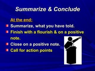 Summarize & ConcludeSummarize & Conclude
At the end:At the end:
Summarize, what you have told.Summarize, what you have told.
Finish with a flourish & on a positiveFinish with a flourish & on a positive
note.note.
Close on a positive note.Close on a positive note.
Call for action pointsCall for action points
 