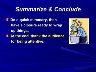 Summarize & ConcludeSummarize & Conclude
Do a quick summary, thenDo a quick summary, then
have a closure ready to wraphave a closure ready to wrap
up things.up things.
At the end, thank the audienceAt the end, thank the audience
for being attentive.for being attentive.
 