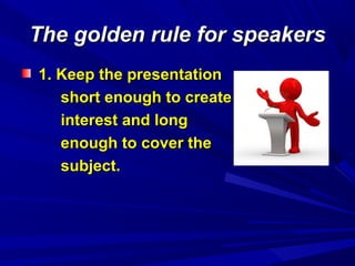 The golden rule for speakersThe golden rule for speakers
1. Keep the presentation1. Keep the presentation
short enough to createshort enough to create
interest and longinterest and long
enough to cover theenough to cover the
subject.subject.
 