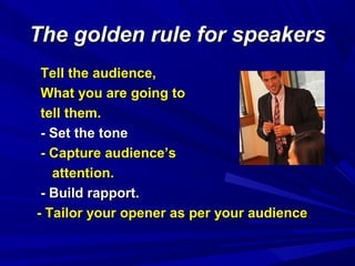 The golden rule for speakersThe golden rule for speakers
Tell the audience,Tell the audience,
What you are going toWhat you are going to
tell them.tell them.
- Set the tone- Set the tone
- Capture audience’s- Capture audience’s
attention.attention.
- Build rapport.- Build rapport.
- Tailor your opener as per your audience- Tailor your opener as per your audience
 