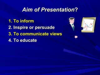 Aim of PresentationAim of Presentation??
1. To inform1. To inform
2. Inspire or persuade2. Inspire or persuade
3. To communicate views3. To communicate views
4. To educate4. To educate
 