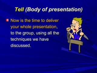 TellTell (Body of presentation)(Body of presentation)
Now is the time to deliverNow is the time to deliver
your whole presentationyour whole presentation,,
to the group, using all theto the group, using all the
techniques we havetechniques we have
discussed.discussed.
 