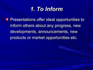1. To Inform1. To Inform
Presentations offer ideal opportunities toPresentations offer ideal opportunities to
inform others about any progress, newinform others about any progress, new
developments, announcements, newdevelopments, announcements, new
products or market opportunities etc.products or market opportunities etc.
 