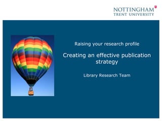 Raising your research profile 
Creating an effective publication 
strategy 
Library Research Team 
 
