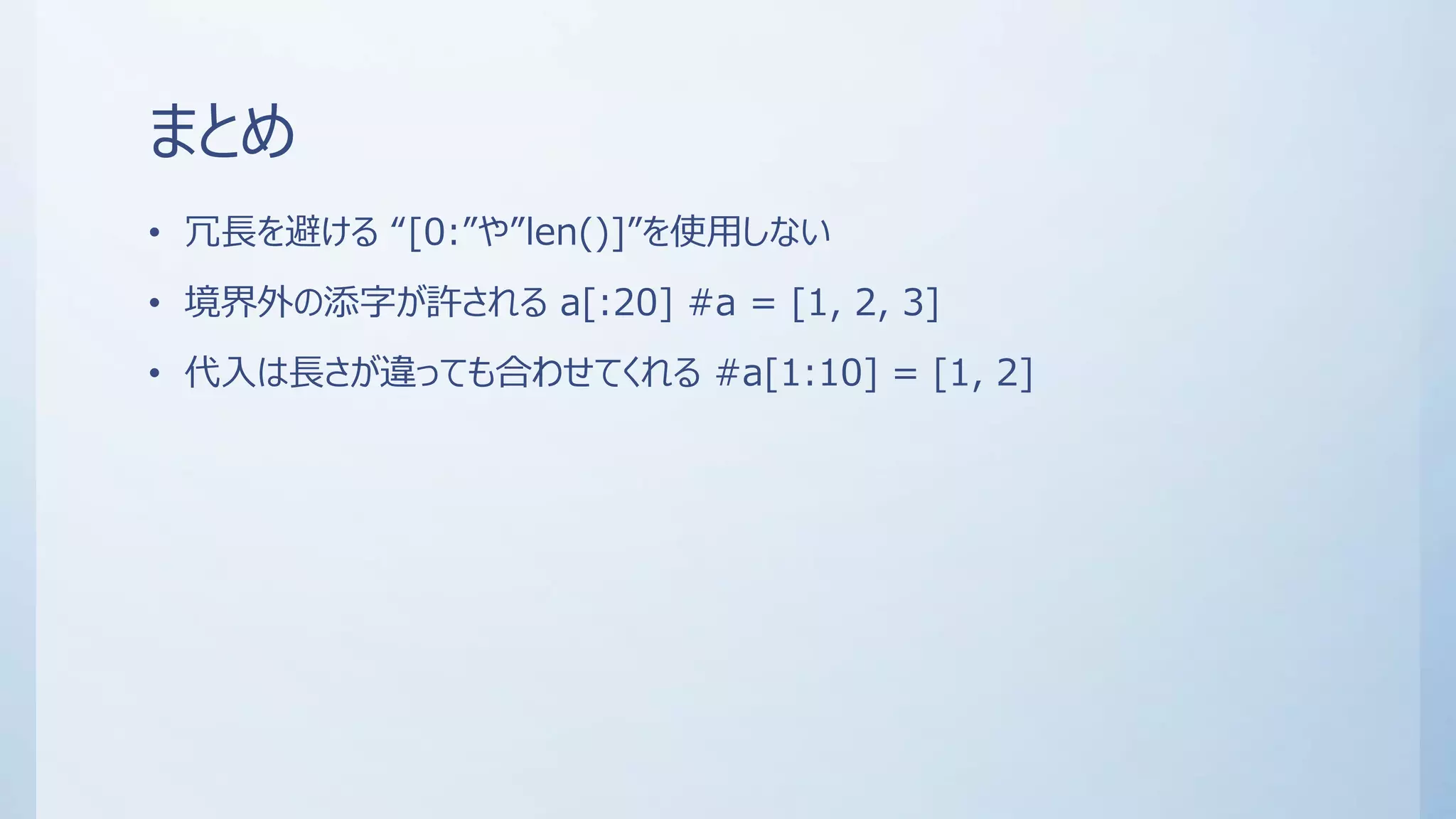 まとめ
• 冗長を避ける “[0:”や”len()]”を使用しない
• 境界外の添字が許される a[:20] #a = [1, 2, 3]
• 代入は長さが違っても合わせてくれる #a[1:10] = [1, 2]
 
