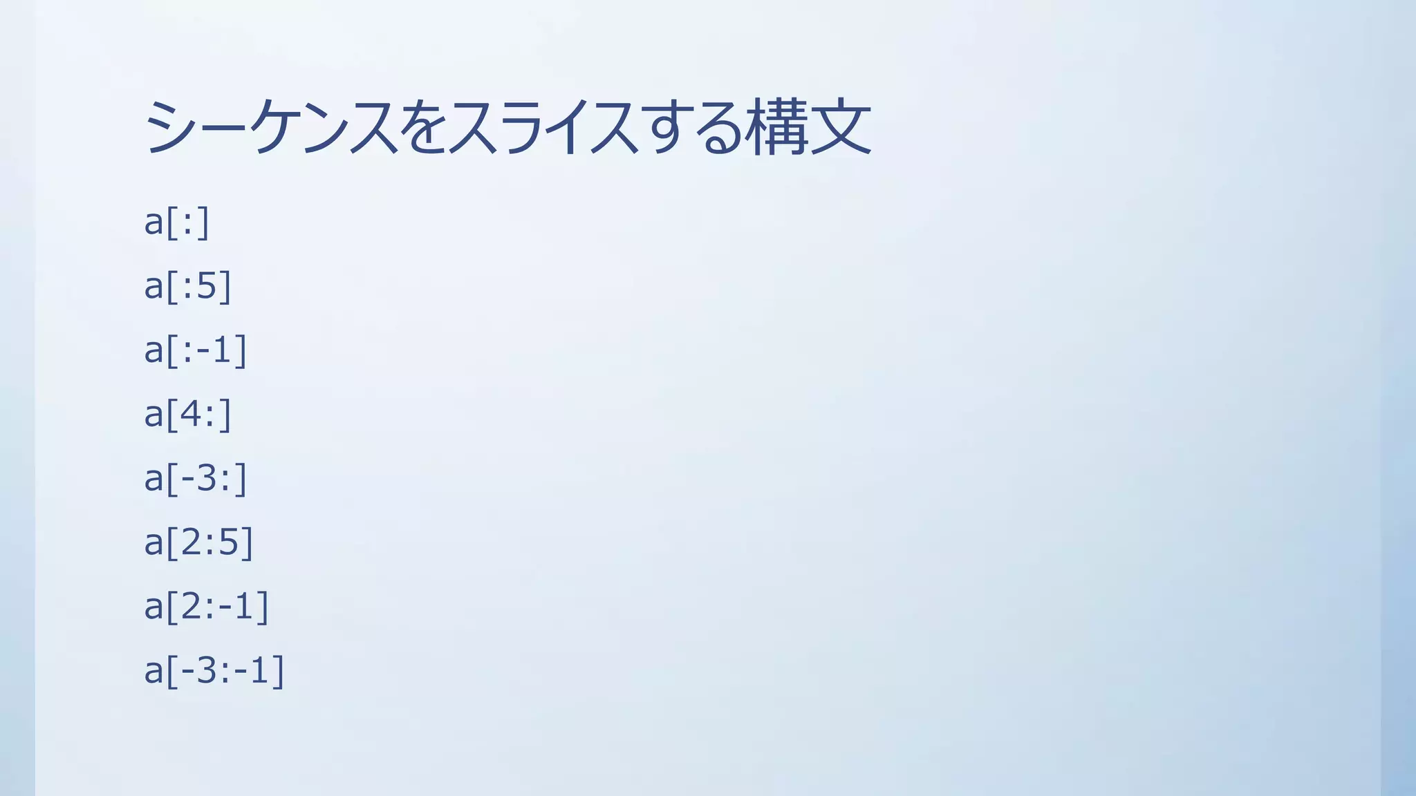シーケンスをスライスする構文
a[:]
a[:5]
a[:-1]
a[4:]
a[-3:]
a[2:5]
a[2:-1]
a[-3:-1]
 