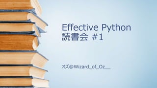 Effective Python
読書会 #1
オズ@Wizard_of_Oz__
 