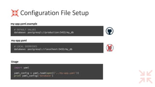 Configuration	File	Setup
import yaml
yaml_config = yaml.load(open(('../my-app.yaml'))
print yaml_config[’database’]
Usage
# DEFAULT VALUES
database: postgresql://production:5432/my_db
# LOCAL OVERRIDES
database: postgresql://localhost:5432/my_db
my-app.yaml.example
my-app.yaml
 