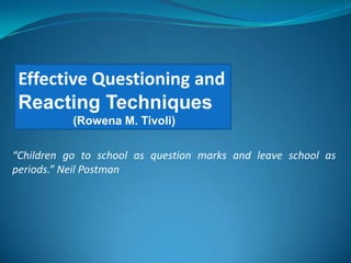 Effective Questioning and
 Reacting Techniques
           (Rowena M. Tivoli)

“Children go to school as question marks and leave school as
periods.” Neil Postman
 