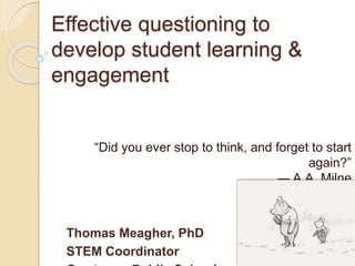 Effective questioning to
develop student learning &
engagement
“Did you ever stop to think, and forget to start
again?”
― A.A. Milne
Thomas Meagher, PhD
STEM Coordinator
 