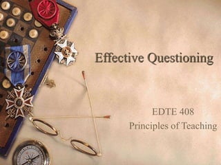 Effective Questioning
EDTE 408
Principles of Teaching
 