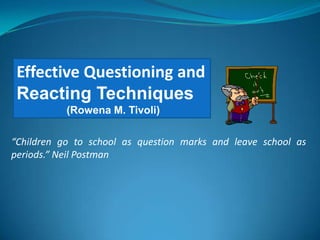 Effective Questioning and Reacting Techniques                  (Rowena M. Tivoli) “Children go to school as question marks and leave school as periods.” Neil Postman 