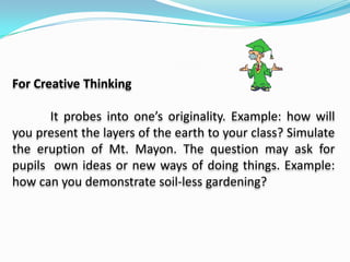 For Assessing CognitionThis type of question is used to determined one’s knowledge in understanding. They promote high level thinking. Divergent questions and open-ended inquiries call for analysis and evaluation. Example: what is likely to happen if the ozone layer of the atmosphere continues to deteriorate sound heard louder when under water than out of it.