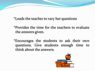 	*Leads the teacher to vary her questions	*Provides the time for the teachers to evaluate 	  the answers given.	*Encourages the students to ask their own 	  questions. Give students enough time to                           	  think about the answers.