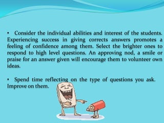   Request a colleague to critique your own style as                                 to: a.) kind of questions often asked, b.) the type of responses required. Knowing your errors in questioning would make it easy to effect the necessary changes. Too many “what” questions will be avoided.