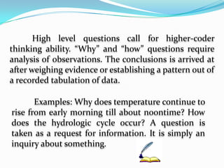 What are some effective reacting techniques?IntroductionA study was once conducted to find out how teachers ask questions. This was observed in a Grade 6 science class. A tape recorder was hidden under the demonstration table. She conducted a discussion of the lesson for forty minutes. She was able to ask 29 questions, all of which are of the “what type”. Maybe they were all answered. They were simple recall. But has the teacher helped develop the pupils thinking skills?