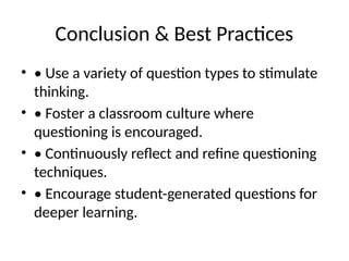 Conclusion & Best Practices
• • Use a variety of question types to stimulate
thinking.
• • Foster a classroom culture where
questioning is encouraged.
• • Continuously reflect and refine questioning
techniques.
• • Encourage student-generated questions for
deeper learning.
 
