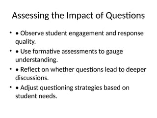 Assessing the Impact of Questions
• • Observe student engagement and response
quality.
• • Use formative assessments to gauge
understanding.
• • Reflect on whether questions lead to deeper
discussions.
• • Adjust questioning strategies based on
student needs.
 