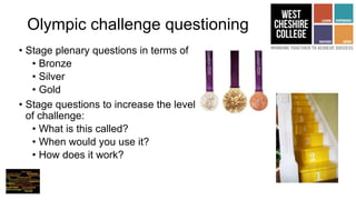 Olympic challenge questioning
• Stage plenary questions in terms of
• Bronze
• Silver
• Gold
• Stage questions to increase the level
of challenge:
• What is this called?
• When would you use it?
• How does it work?
 
